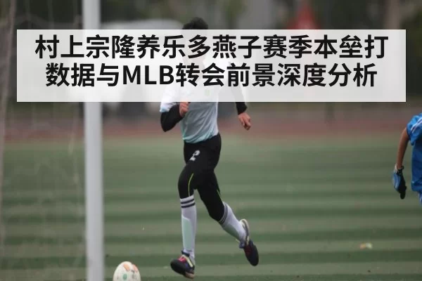 村上宗隆养乐多燕子赛季本垒打数据与MLB转会前景深度分析