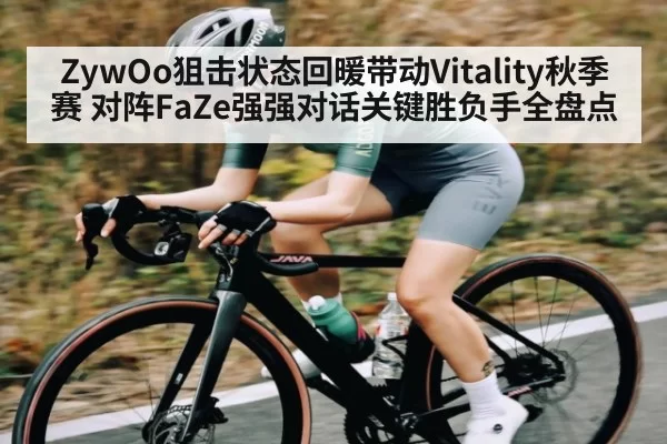 ZywOo狙击状态回暖带动Vitality秋季赛 对阵FaZe强强对话关键胜负手全盘点